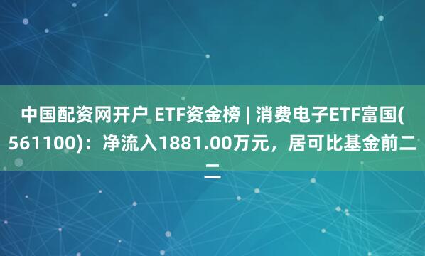 中国配资网开户 ETF资金榜 | 消费电子ETF富国(561100)：净流入1881.00万元，居可比基金前二