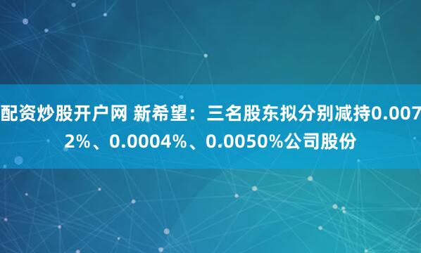 配资炒股开户网 新希望：三名股东拟分别减持0.0072%、0.0004%、0.0050%公司股份