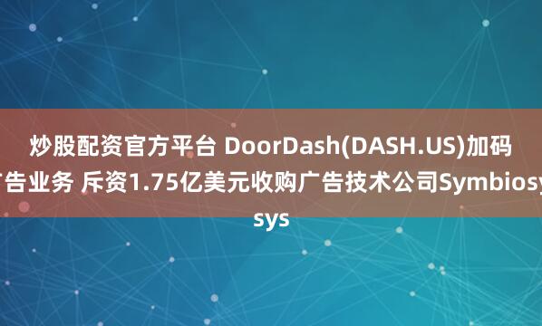 炒股配资官方平台 DoorDash(DASH.US)加码广告业务 斥资1.75亿美元收购广告技术公司Symbiosys