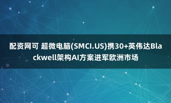 配资网可 超微电脑(SMCI.US)携30+英伟达Blackwell架构AI方案进军欧洲市场