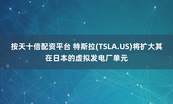 按天十倍配资平台 特斯拉(TSLA.US)将扩大其在日本的虚拟发电厂单元