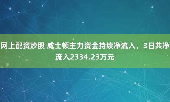 网上配资炒股 威士顿主力资金持续净流入，3日共净流入2334.23万元