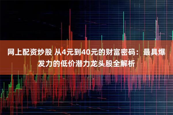 网上配资炒股 从4元到40元的财富密码：最具爆发力的低价潜力龙头股全解析