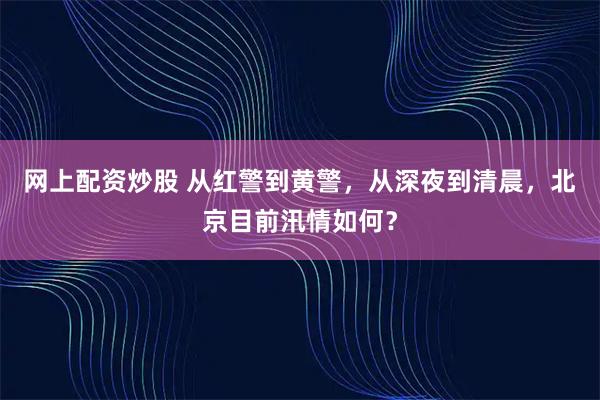 网上配资炒股 从红警到黄警，从深夜到清晨，北京目前汛情如何？