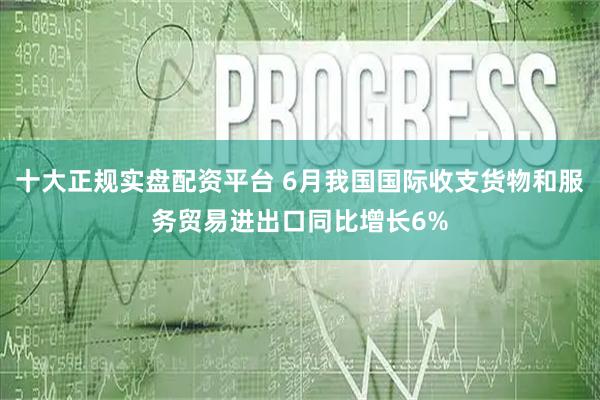 十大正规实盘配资平台 6月我国国际收支货物和服务贸易进出口同比增长6%