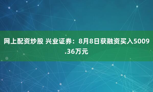 网上配资炒股 兴业证券：8月8日获融资买入5009.36万元