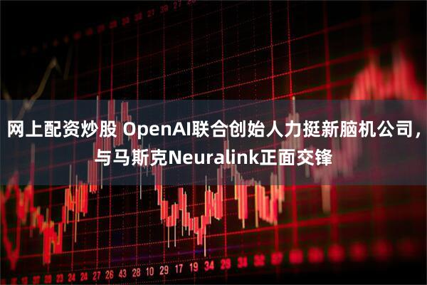 网上配资炒股 OpenAI联合创始人力挺新脑机公司,与马斯克Neuralink正面交锋