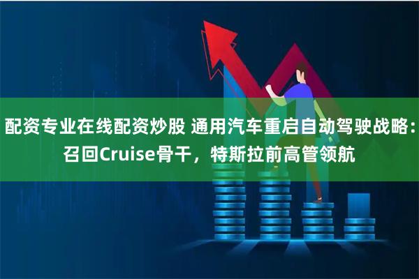 配资专业在线配资炒股 通用汽车重启自动驾驶战略:召回Cruise骨干,特斯拉前高管领航