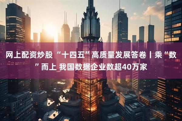 网上配资炒股 “十四五”高质量发展答卷丨乘“数”而上 我国数据企业数超40万家