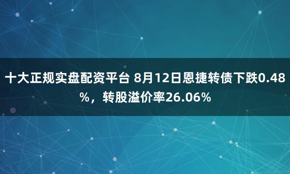 十大正规实盘配资平台 8月12日恩捷转债下跌0.48%,转股溢价率26.06%