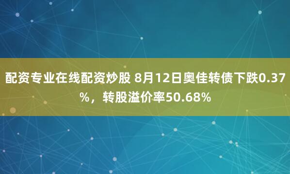 配资专业在线配资炒股 8月12日奥佳转债下跌0.37%,转股溢价率50.68%