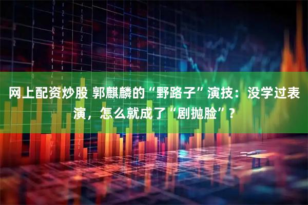 网上配资炒股 郭麒麟的“野路子”演技：没学过表演，怎么就成了“剧抛脸”？