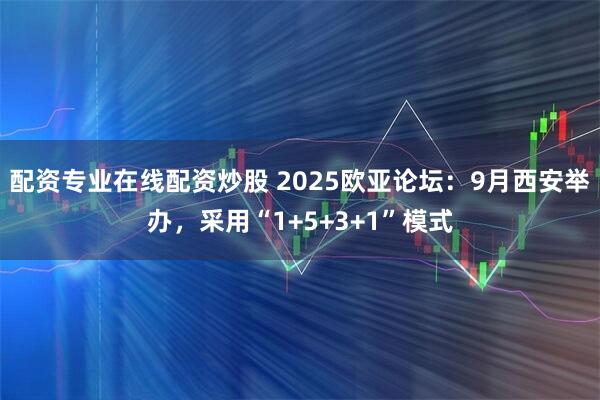配资专业在线配资炒股 2025欧亚论坛:9月西安举办,采用“1+5+3+1”模式