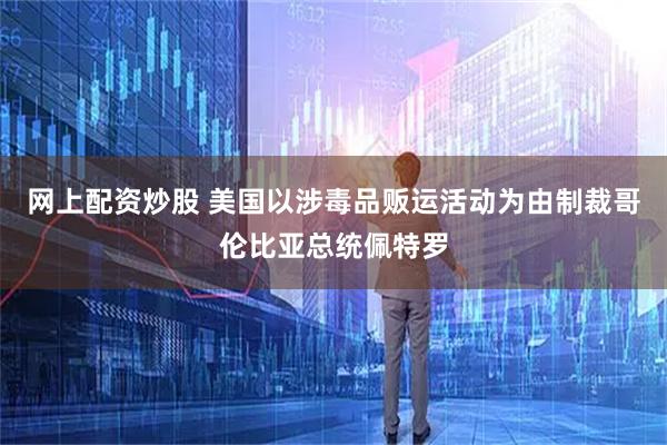 网上配资炒股 美国以涉毒品贩运活动为由制裁哥伦比亚总统佩特罗