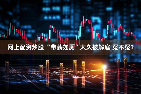 网上配资炒股 “带薪如厕”太久被解雇 冤不冤?