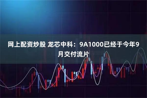 网上配资炒股 龙芯中科:9A1000已经于今年9月交付流片