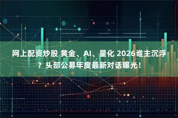 网上配资炒股 黄金、AI、量化 2026谁主沉浮?头部公募年度最新对话曝光!