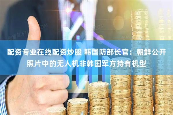 配资专业在线配资炒股 韩国防部长官：朝鲜公开照片中的无人机非韩国军方持有机型