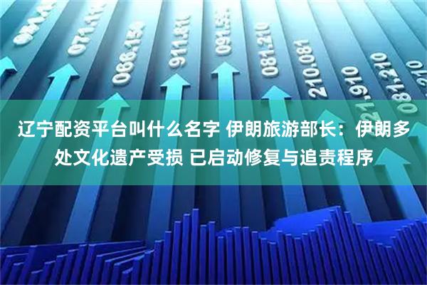 辽宁配资平台叫什么名字 伊朗旅游部长：伊朗多处文化遗产受损 已启动修复与追责程序