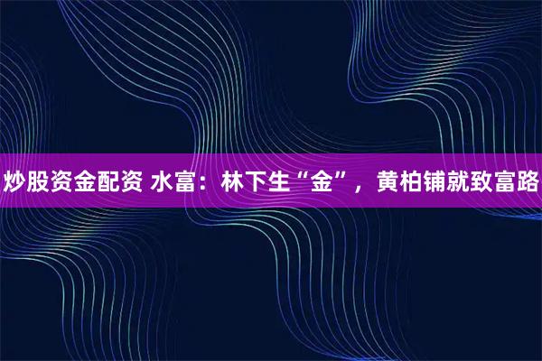 炒股资金配资 水富：林下生“金”，黄柏铺就致富路