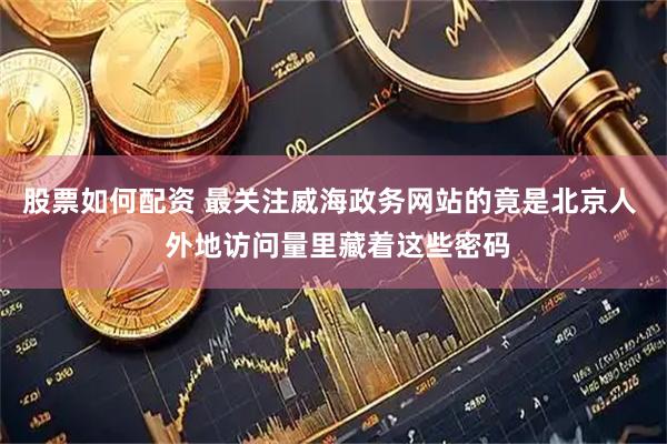 股票如何配资 最关注威海政务网站的竟是北京人  外地访问量里藏着这些密码