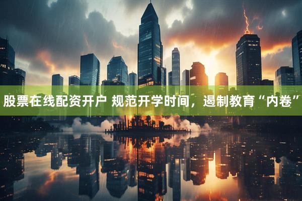 股票在线配资开户 规范开学时间，遏制教育“内卷”