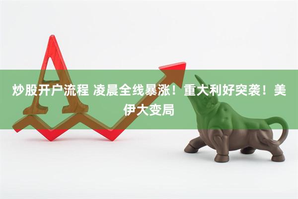 炒股开户流程 凌晨全线暴涨！重大利好突袭！美伊大变局