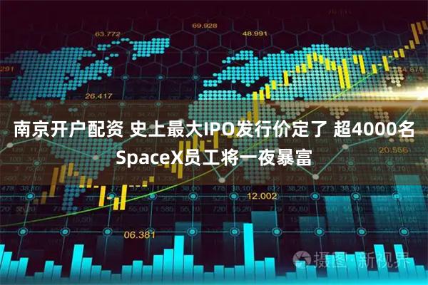南京开户配资 史上最大IPO发行价定了 超4000名SpaceX员工将一夜暴富