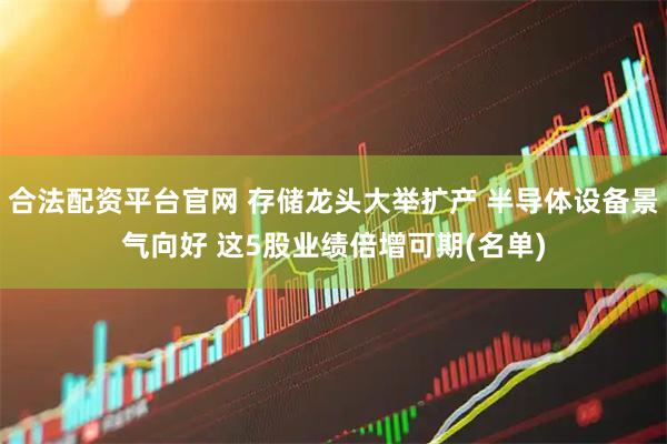 合法配资平台官网 存储龙头大举扩产 半导体设备景气向好 这5股业绩倍增可期(名单)