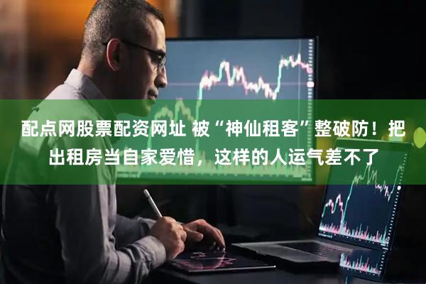 配点网股票配资网址 被“神仙租客”整破防！把出租房当自家爱惜，这样的人运气差不了