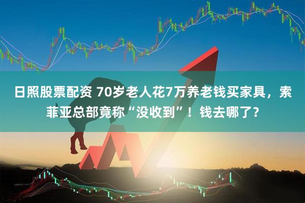 日照股票配资 70岁老人花7万养老钱买家具，索菲亚总部竟称“没收到”！钱去哪了？