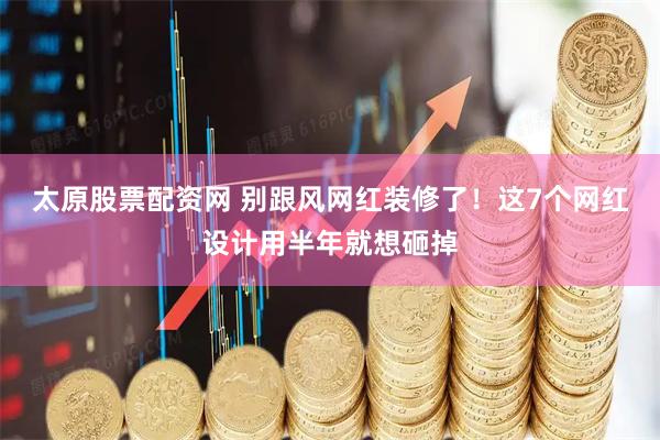 太原股票配资网 别跟风网红装修了！这7个网红设计用半年就想砸掉