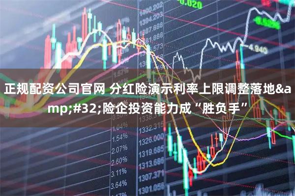 正规配资公司官网 分红险演示利率上限调整落地 险企投资能力成“胜负手”