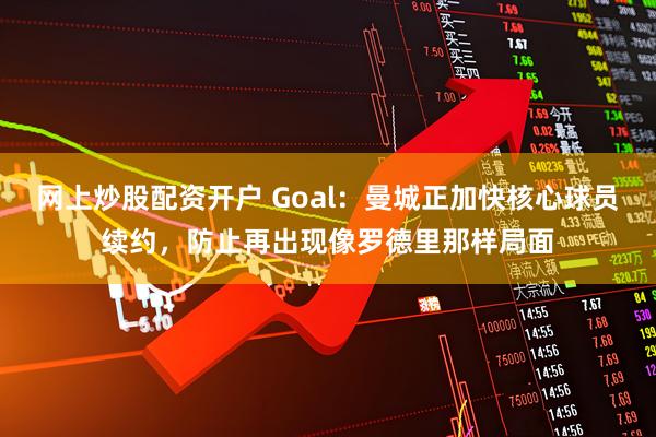 网上炒股配资开户 Goal：曼城正加快核心球员续约，防止再出现像罗德里那样局面