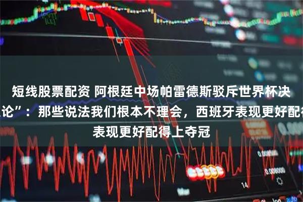 短线股票配资 阿根廷中场帕雷德斯驳斥世界杯决赛“阴谋论”：那些说法我们根本不理会，西班牙表现更好配得上夺冠