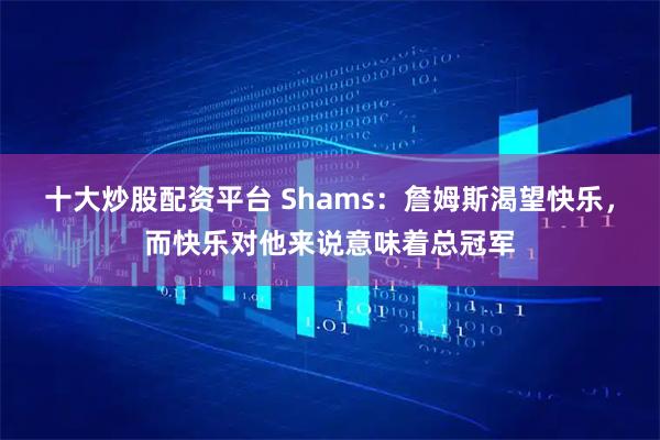 十大炒股配资平台 Shams：詹姆斯渴望快乐，而快乐对他来说意味着总冠军