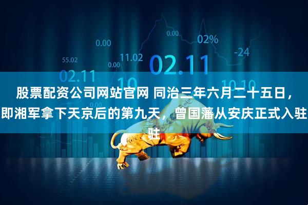 股票配资公司网站官网 同治三年六月二十五日，即湘军拿下天京后的第九天，曾国藩从安庆正式入驻