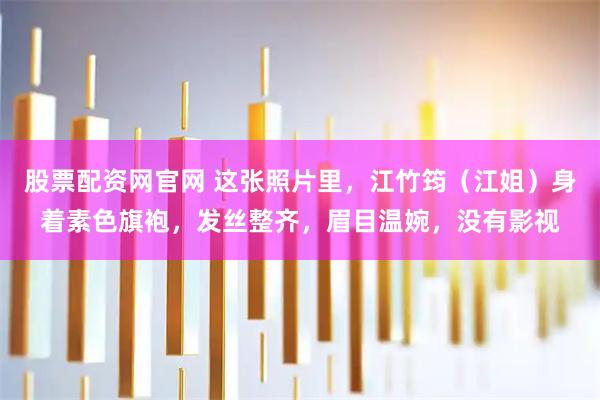 股票配资网官网 这张照片里，江竹筠（江姐）身着素色旗袍，发丝整齐，眉目温婉，没有影视
