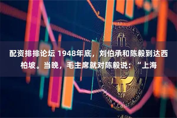 配资排排论坛 1948年底，刘伯承和陈毅到达西柏坡。当晚，毛主席就对陈毅说：“上海