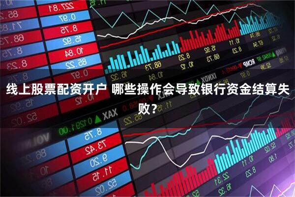 线上股票配资开户 哪些操作会导致银行资金结算失败？
