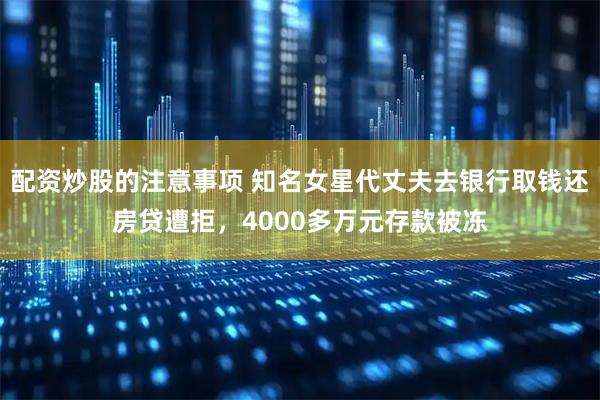配资炒股的注意事项 知名女星代丈夫去银行取钱还房贷遭拒，4000多万元存款被冻