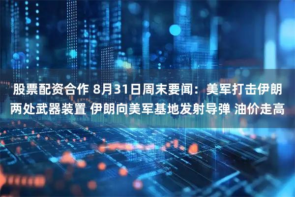 股票配资合作 8月31日周末要闻：美军打击伊朗两处武器装置 伊朗向美军基地发射导弹 油价走高