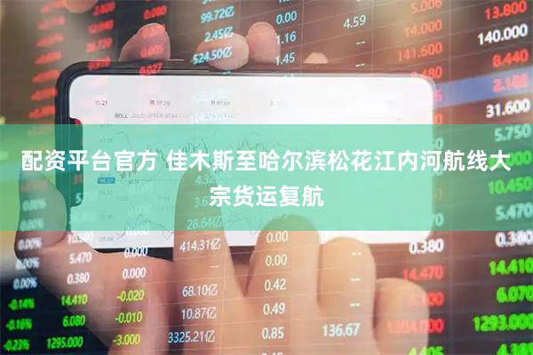 配资平台官方 佳木斯至哈尔滨松花江内河航线大宗货运复航