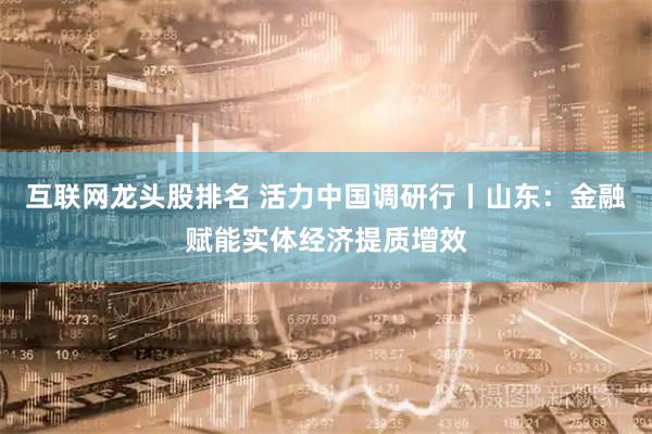 互联网龙头股排名 活力中国调研行丨山东:金融赋能实体经济提质增效