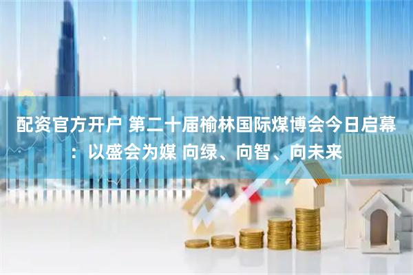 配资官方开户 第二十届榆林国际煤博会今日启幕：以盛会为媒 向绿、向智、向未来