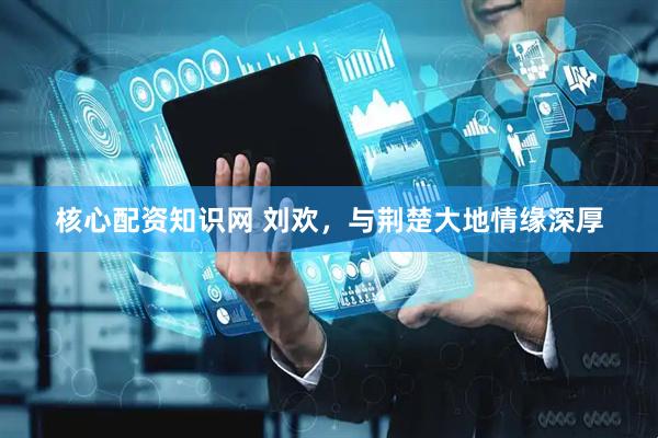 核心配资知识网 刘欢，与荆楚大地情缘深厚