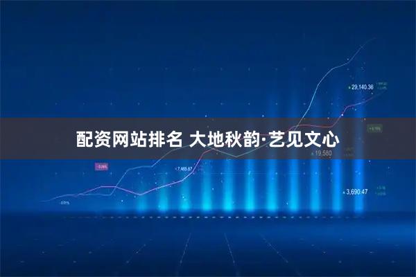 配资网站排名 大地秋韵·艺见文心