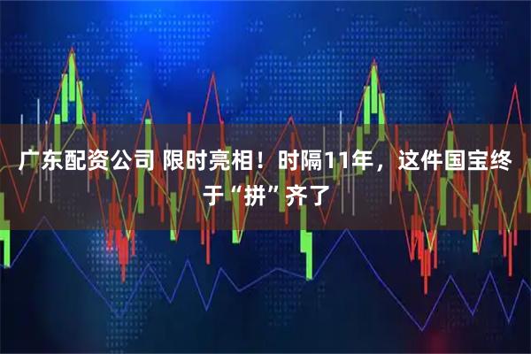 广东配资公司 限时亮相！时隔11年，这件国宝终于“拼”齐了