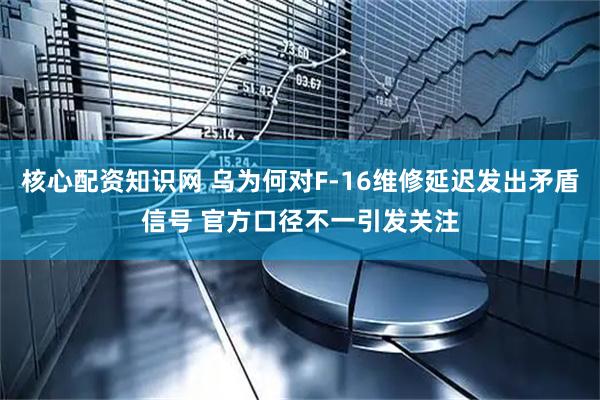 核心配资知识网 乌为何对F-16维修延迟发出矛盾信号 官方口径不一引发关注
